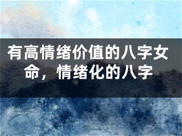 有高情绪价值的八字女命，情绪化的八字