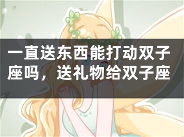 一直送东西能打动双子座吗，送礼物给双子座