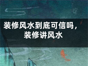 装修风水到底可信吗，装修讲风水