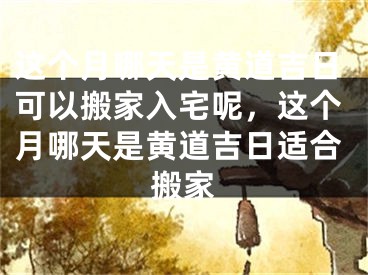 这个月哪天是黄道吉日可以搬家入宅呢，这个月哪天是黄道吉日适合搬家