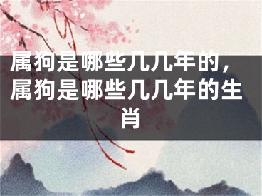 属狗是哪些几几年的，属狗是哪些几几年的生肖