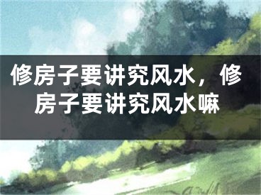 修房子要讲究风水，修房子要讲究风水嘛