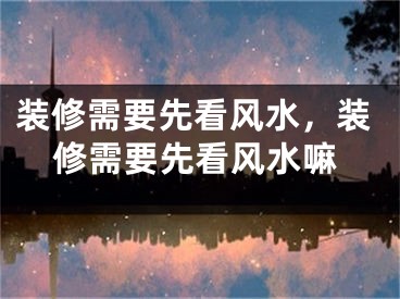 装修需要先看风水，装修需要先看风水嘛