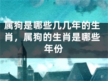 属狗是哪些几几年的生肖，属狗的生肖是哪些年份