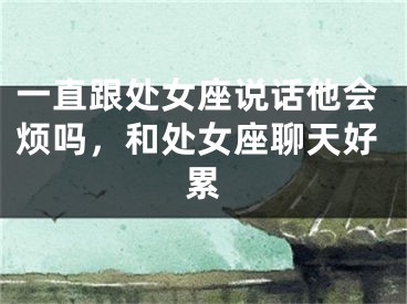 一直跟处女座说话他会烦吗,和处女座聊天好累