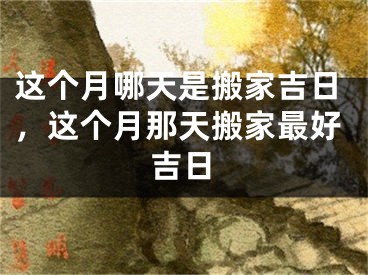这个月哪天是搬家吉日，这个月那天搬家最好吉日