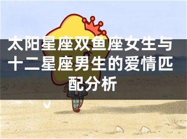 太阳星座双鱼座女生与十二星座男生的爱情匹配分析