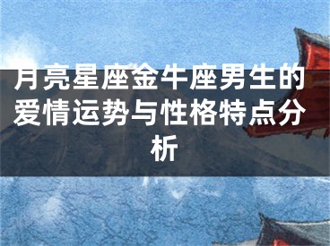 月亮星座金牛座男生的爱情运势与性格特点分析