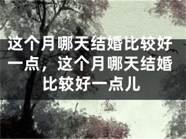 这个月哪天结婚比较好一点，这个月哪天结婚比较好一点儿