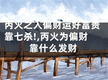 丙火之人偏财运好富贵靠七杀!,丙火为偏财靠什么发财