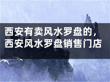 西安有卖风水罗盘的，西安风水罗盘销售门店