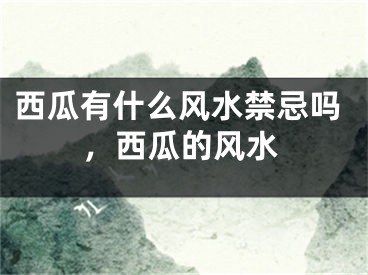 西瓜有什么风水禁忌吗，西瓜的风水