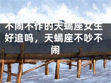 不闹不作的天蝎座女生好追吗，天蝎座不吵不闹