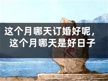 这个月哪天订婚好呢，这个月哪天是好日子