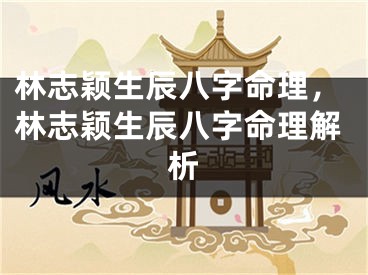林志颖生辰八字命理，林志颖生辰八字命理解析