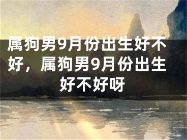 属狗男9月份出生好不好，属狗男9月份出生好不好呀