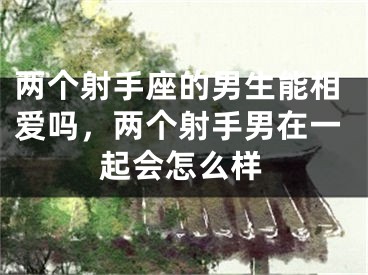 两个射手座的男生能相爱吗,两个射手男在一起会怎么样