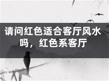 请问红色适合客厅风水吗,红色系客厅