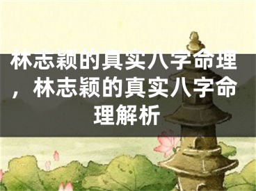 林志颖的真实八字命理，林志颖的真实八字命理解析
