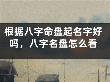 根据八字命盘起名字好吗，八字名盘怎么看