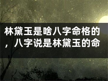 林黛玉是啥八字命格的，八字说是林黛玉的命