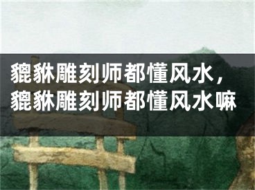 貔貅雕刻师都懂风水，貔貅雕刻师都懂风水嘛