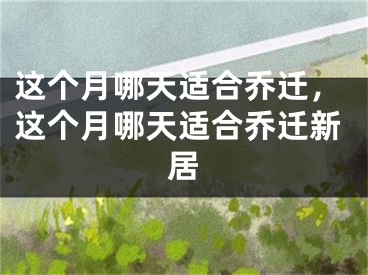 这个月哪天适合乔迁，这个月哪天适合乔迁新居
