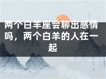 两个白羊座会聊出感情吗，两个白羊的人在一起