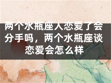 两个水瓶座人恋爱了会分手吗，两个水瓶座谈恋爱会怎么样