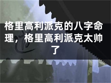 格里高利派克的八字命理，格里高利派克太帅了