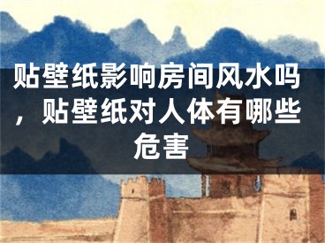 贴壁纸影响房间风水吗,贴壁纸对人体有哪些危害