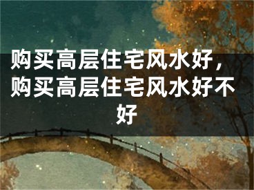 购买高层住宅风水好，购买高层住宅风水好不好