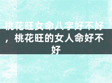 桃花旺女命八字好不好，桃花旺的女人命好不好