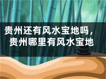 贵州还有风水宝地吗，贵州哪里有风水宝地