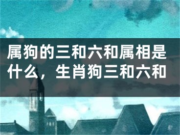 属狗的三和六和属相是什么，生肖狗三和六和