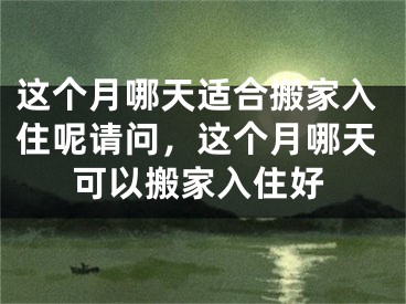 这个月哪天适合搬家入住呢请问，这个月哪天可以搬家入住好