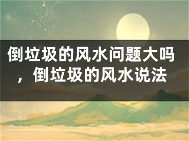 倒垃圾的风水问题大吗，倒垃圾的风水说法