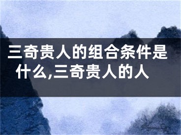 三奇贵人的组合条件是什么,三奇贵人的人