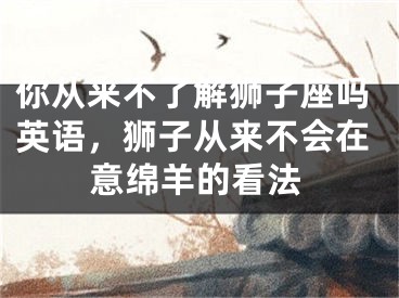 你从来不了解狮子座吗英语，狮子从来不会在意绵羊的看法