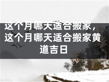 这个月哪天适合搬家，这个月哪天适合搬家黄道吉日