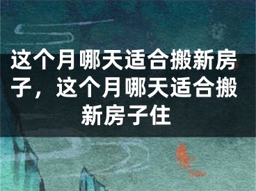 这个月哪天适合搬新房子，这个月哪天适合搬新房子住