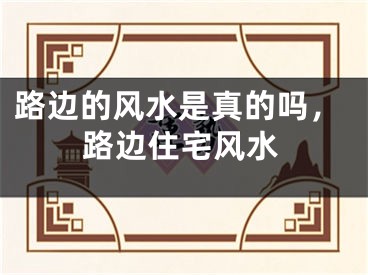 路边的风水是真的吗，路边住宅风水