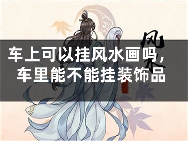 车上可以挂风水画吗，车里能不能挂装饰品