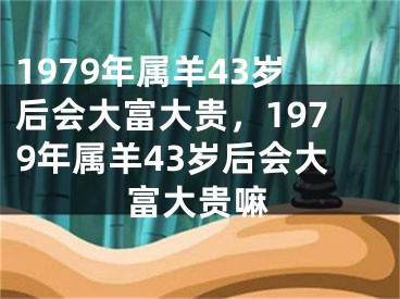 1979年属羊43岁后会大富大贵，1979年属羊43岁后会大富大贵嘛