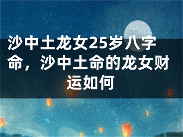 沙中土龙女25岁八字命，沙中土命的龙女财运如何