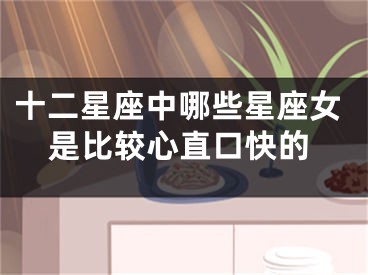 十二星座中哪些星座女是比较心直口快的