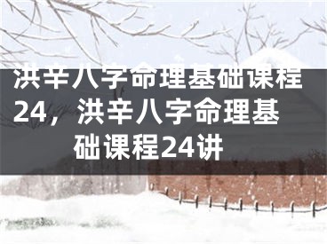 洪辛八字命理基础课程24，洪辛八字命理基础课程24讲