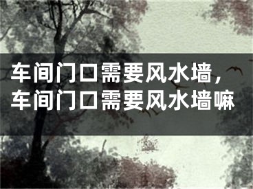 车间门口需要风水墙，车间门口需要风水墙嘛