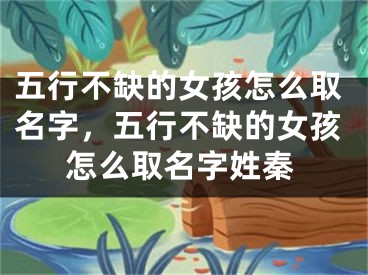 五行不缺的女孩怎么取名字，五行不缺的女孩怎么取名字姓秦