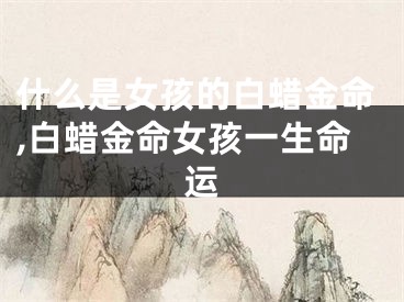 什么是女孩的白蜡金命,白蜡金命女孩一生命运